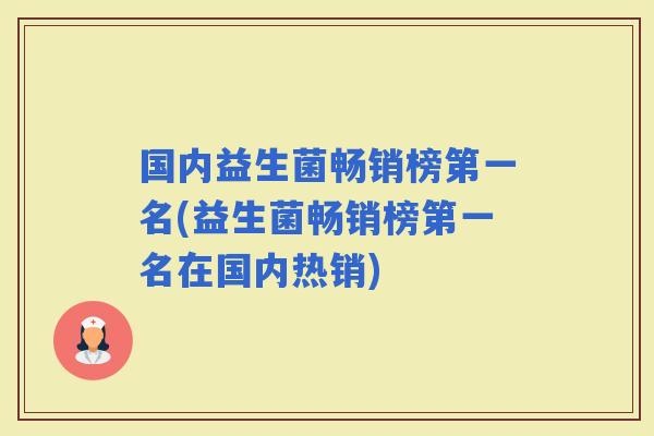 国内益生菌畅销榜第一名(益生菌畅销榜第一名在国内热销)