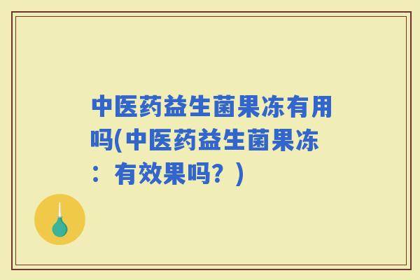 中医药益生菌果冻有用吗(中医药益生菌果冻：有效果吗？)