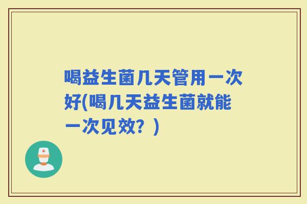 喝益生菌几天管用一次好(喝几天益生菌就能一次见效？)