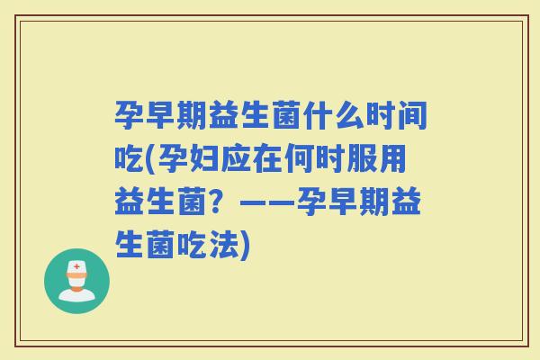 孕早期益生菌什么时间吃(孕妇应在何时服用益生菌？——孕早期益生菌吃法)