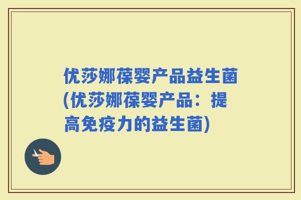 优莎娜葆婴产品益生菌(优莎娜葆婴产品：提高力的益生菌)