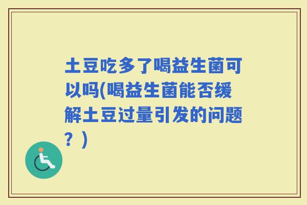 土豆吃多了喝益生菌可以吗(喝益生菌能否缓解土豆过量引发的问题？)