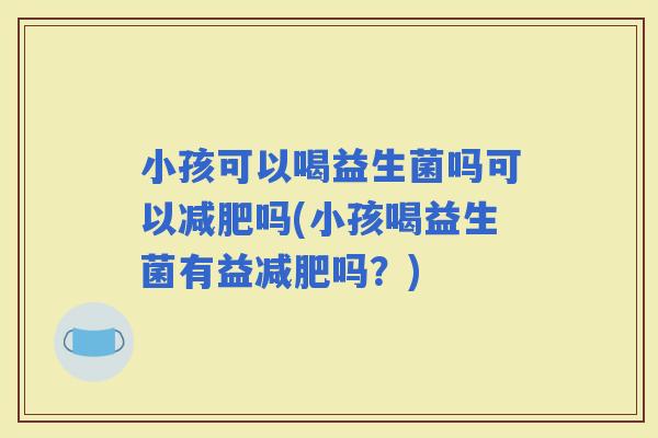 小孩可以喝益生菌吗可以吗(小孩喝益生菌有益吗？)