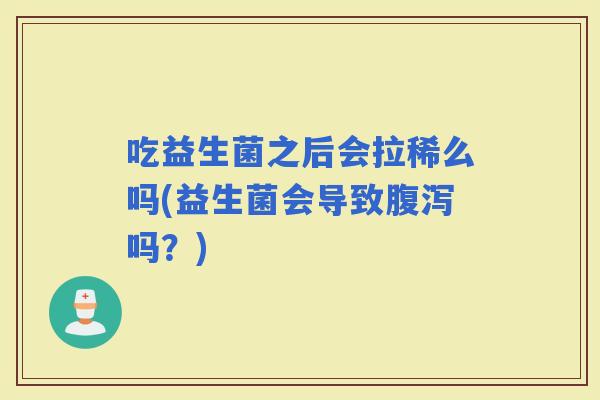 吃益生菌之后会拉稀么吗(益生菌会导致吗?) 吃益生菌之后会拉稀么吗(益生菌会导致吗?)