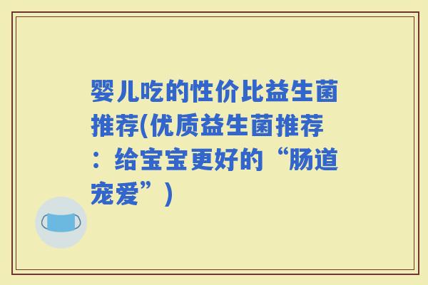 婴儿吃的性价比益生菌推荐(优质益生菌推荐：给宝宝更好的“肠道宠爱”)