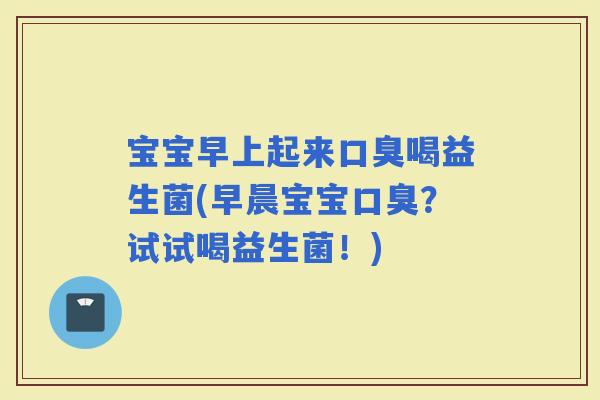 宝宝早上起来喝益生菌(早晨宝宝？试试喝益生菌！)