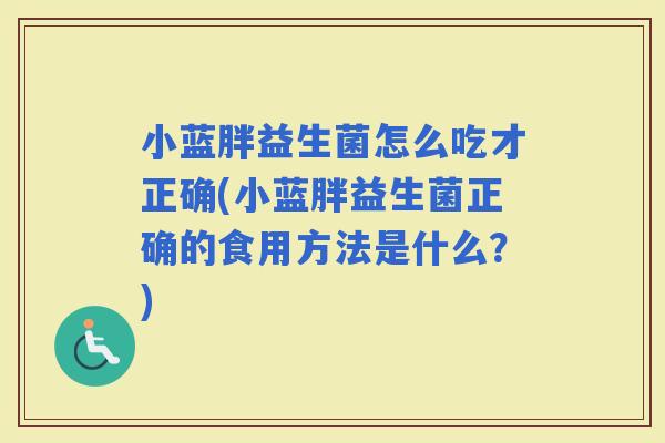 小蓝胖益生菌怎么吃才正确(小蓝胖益生菌正确的食用方法是什么？)