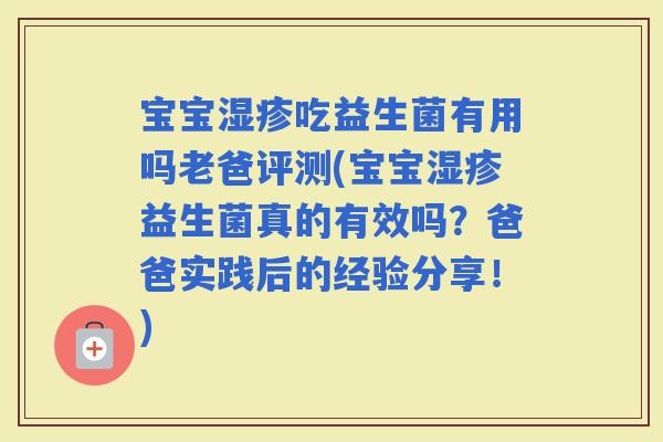 宝宝吃益生菌有用吗老爸评测(宝宝益生菌真的有效吗？爸爸实践后的经验分享！)