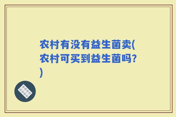 农村有没有益生菌卖(农村可买到益生菌吗?) 农村有没有益生菌卖(农村可买到益生菌吗?)