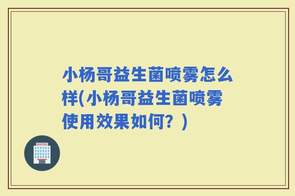小杨哥益生菌喷雾怎么样(小杨哥益生菌喷雾使用效果如何？)