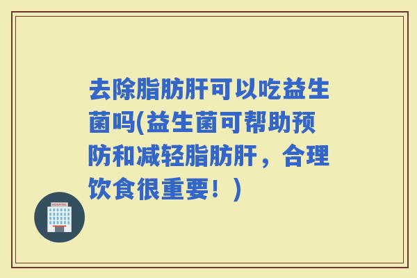 去除可以吃益生菌吗(益生菌可帮助和减轻，合理饮食很重要！)