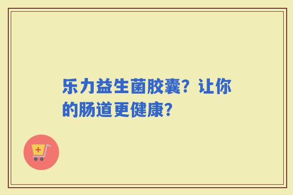乐力益生菌胶囊？让你的肠道更健康？