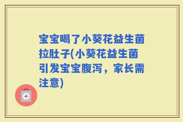 宝宝喝了小葵花益生菌拉肚子(小葵花益生菌引发宝宝，家长需注意)