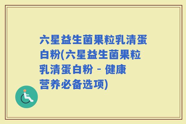 六星益生菌果粒乳清蛋白粉(六星益生菌果粒乳清蛋白粉 - 健康营养必备选项) 六星益生菌果粒乳清蛋白粉(六星益生菌果粒乳清蛋白粉 - 健康营养必备选项)