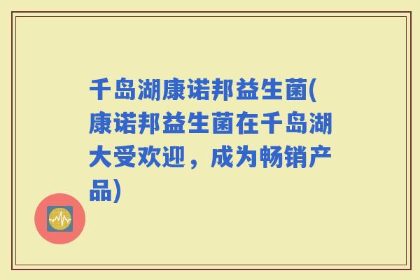 千岛湖康诺邦益生菌(康诺邦益生菌在千岛湖大受欢迎,成为畅销产品) 千岛湖康诺邦益生菌(康诺邦益生菌在千岛湖大受欢迎,成为畅销产品)
