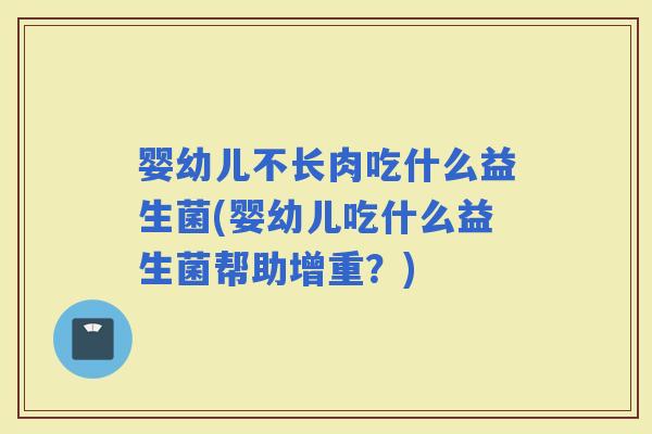 婴幼儿不长肉吃什么益生菌(婴幼儿吃什么益生菌帮助增重？)