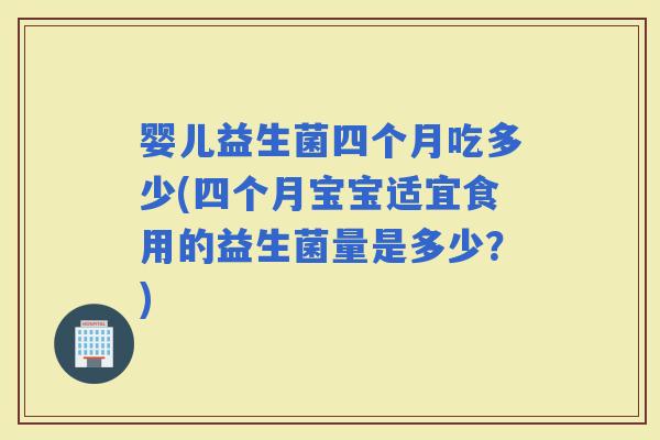 婴儿益生菌四个月吃多少(四个月宝宝适宜食用的益生菌量是多少?) 婴儿益生菌四个月吃多少(四个月宝宝适宜食用的益生菌量是多少?)