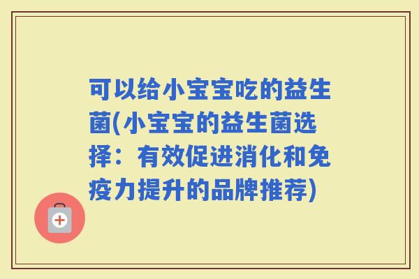 可以给小宝宝吃的益生菌(小宝宝的益生菌选择：有效促进消化和力提升的品牌推荐)