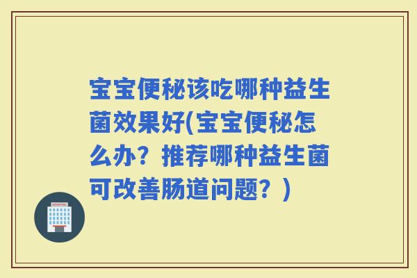 宝宝该吃哪种益生菌效果好(宝宝怎么办？推荐哪种益生菌可改善肠道问题？)