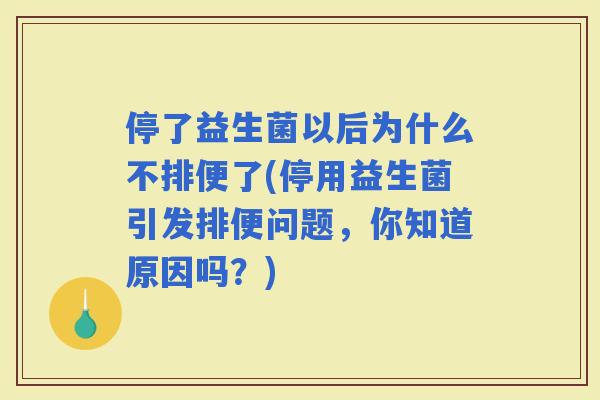停了益生菌以后为什么不排便了(停用益生菌引发排便问题,你知道原因吗?) 停了益生菌以后为什么不排便了(停用益生菌引发排便问题,你知道原因吗?)