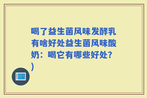 喝了益生菌风味发酵乳有啥好处益生菌风味酸奶：喝它有哪些好处？)