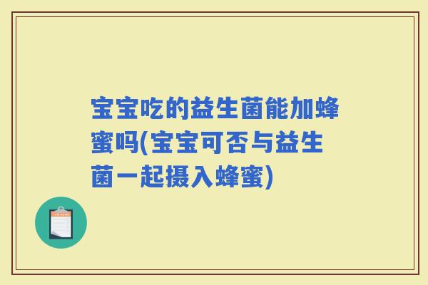 宝宝吃的益生菌能加蜂蜜吗(宝宝可否与益生菌一起摄入蜂蜜)