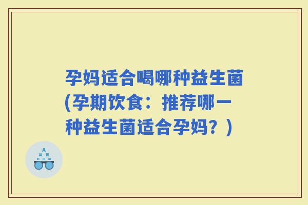 孕妈适合喝哪种益生菌(孕期饮食:推荐哪一种益生菌适合孕妈?) 孕妈适合喝哪种益生菌(孕期饮食:推荐哪一种益生菌适合孕妈?)