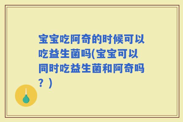 宝宝吃阿奇的时候可以吃益生菌吗(宝宝可以同时吃益生菌和阿奇吗？)