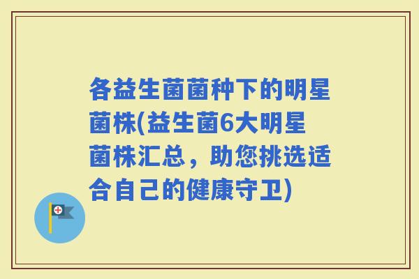 各益生菌菌种下的明星菌株(益生菌6大明星菌株汇总,助您挑选适合自己的健康守卫) 各益生菌菌种下的明星菌株(益生菌6大明星菌株汇总,助您挑选适合自己的健康守卫)