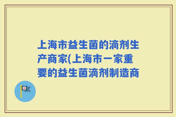 上海市益生菌的滴剂生产商家(上海市一家重要的益生菌滴剂制造商