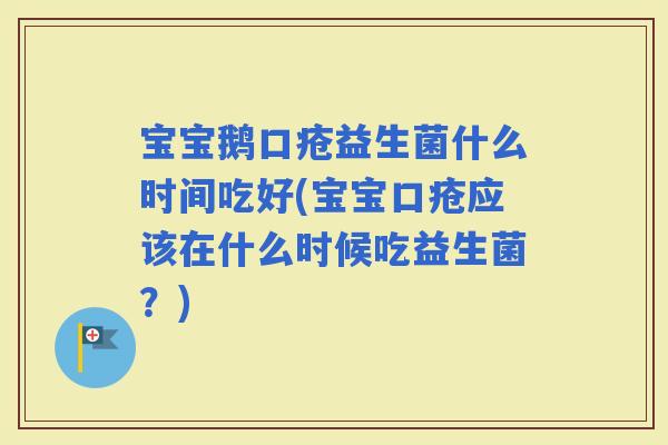 宝宝鹅口疮益生菌什么时间吃好(宝宝口疮应该在什么时候吃益生菌?) 宝宝鹅口疮益生菌什么时间吃好(宝宝口疮应该在什么时候吃益生菌?)