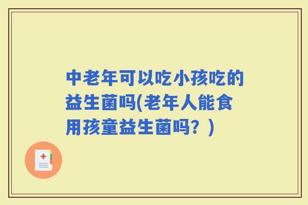 中老年可以吃小孩吃的益生菌吗(老年人能食用孩童益生菌吗?) 中老年可以吃小孩吃的益生菌吗(老年人能食用孩童益生菌吗?)