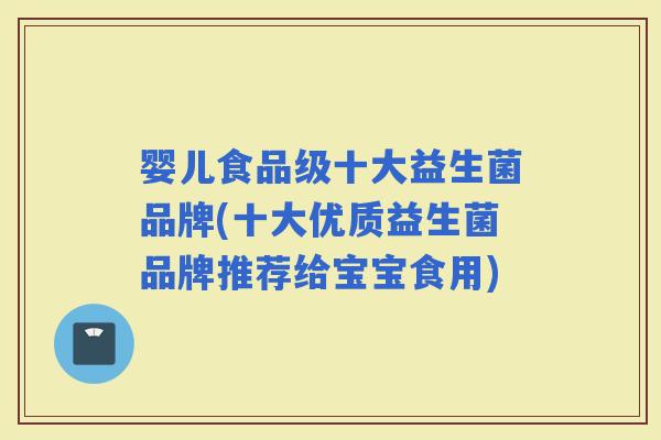 婴儿食品级十大益生菌品牌(十大优质益生菌品牌推荐给宝宝食用) 婴儿食品级十大益生菌品牌(十大优质益生菌品牌推荐给宝宝食用)