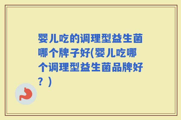 婴儿吃的调理型益生菌哪个牌子好(婴儿吃哪个调理型益生菌品牌好?) 婴儿吃的调理型益生菌哪个牌子好(婴儿吃哪个调理型益生菌品牌好?)