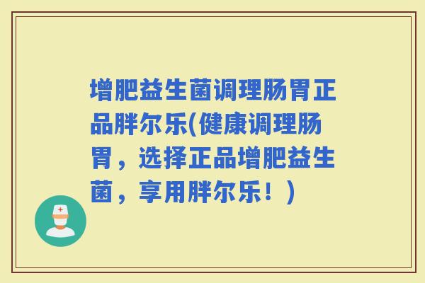 增肥益生菌调理肠胃正品胖尔乐(健康调理肠胃，选择正品增肥益生菌，享用胖尔乐！)