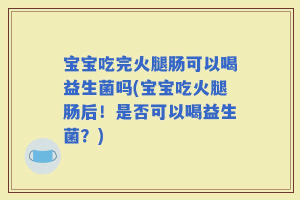 宝宝吃完火腿肠可以喝益生菌吗(宝宝吃火腿肠后!是否可以喝益生菌?) 宝宝吃完火腿肠可以喝益生菌吗(宝宝吃火腿肠后!是否可以喝益生菌?)