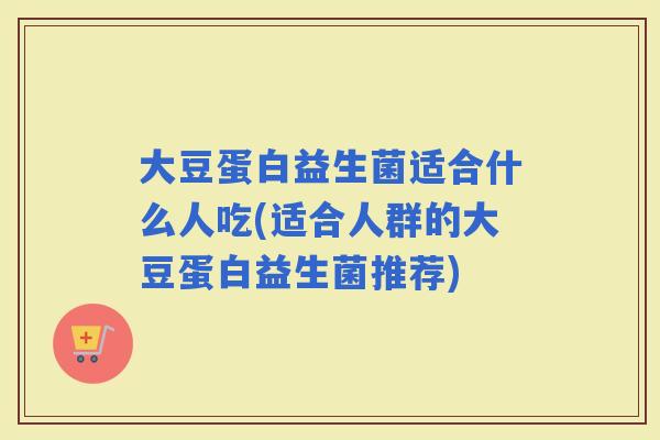 大豆蛋白益生菌适合什么人吃(适合人群的大豆蛋白益生菌推荐)