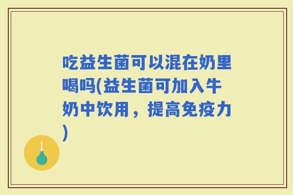 吃益生菌可以混在奶里喝吗(益生菌可加入牛奶中饮用,提高力) 吃益生菌可以混在奶里喝吗(益生菌可加入牛奶中饮用,提高力)