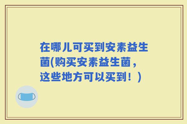 在哪儿可买到安素益生菌(购买安素益生菌，这些地方可以买到！)