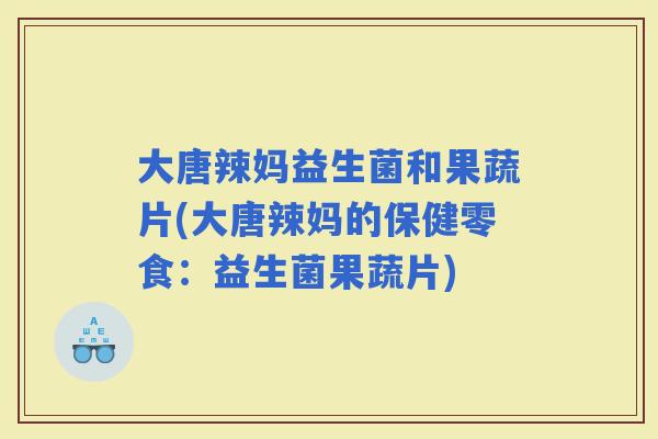 大唐辣妈益生菌和果蔬片(大唐辣妈的保健零食：益生菌果蔬片)