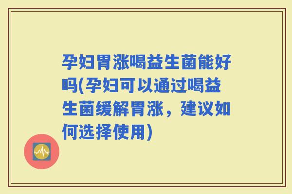 孕妇胃涨喝益生菌能好吗(孕妇可以通过喝益生菌缓解胃涨，建议如何选择使用)
