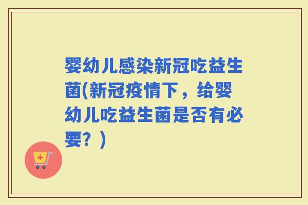 婴幼儿新冠吃益生菌(新冠疫情下，给婴幼儿吃益生菌是否有必要？)