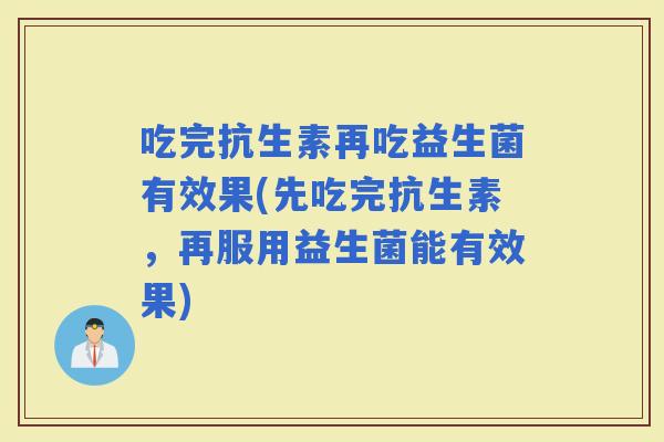 吃完抗生素再吃益生菌有效果(先吃完抗生素，再服用益生菌能有效果)