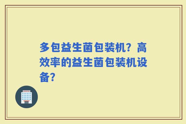 多包益生菌包装机？高效率的益生菌包装机设备？