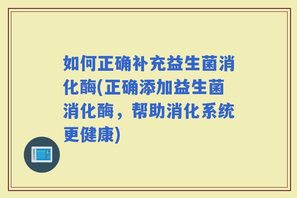 如何正确补充益生菌消化酶(正确添加益生菌消化酶，帮助消化系统更健康)