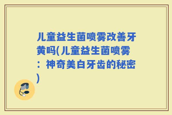 儿童益生菌喷雾改善牙黄吗(儿童益生菌喷雾：神奇美白牙齿的秘密)