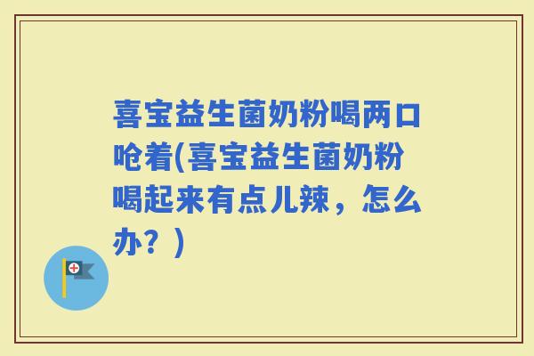 喜宝益生菌奶粉喝两口呛着(喜宝益生菌奶粉喝起来有点儿辣，怎么办？)