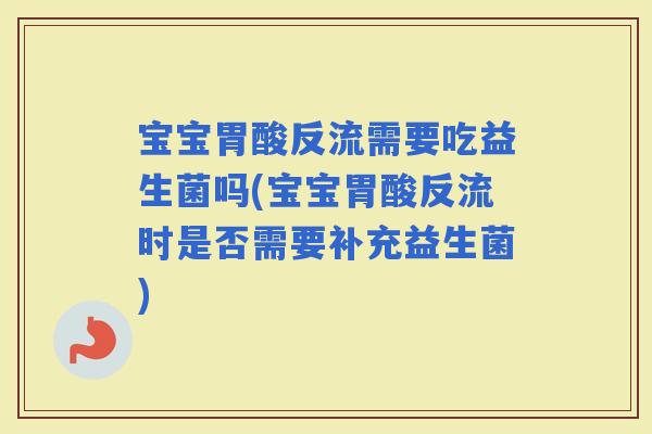 宝宝胃酸反流需要吃益生菌吗(宝宝胃酸反流时是否需要补充益生菌) 宝宝胃酸反流需要吃益生菌吗(宝宝胃酸反流时是否需要补充益生菌)