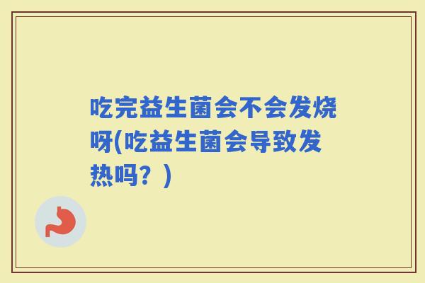 吃完益生菌会不会发烧呀(吃益生菌会导致发热吗？)