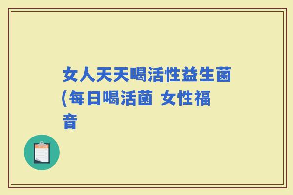 女人天天喝活性益生菌(每日喝活菌 女性福音 女人天天喝活性益生菌(每日喝活菌 女性福音